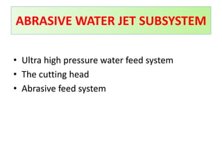 ABRASIVE WATER JET SUBSYSTEM
• Ultra high pressure water feed system
• The cutting head
• Abrasive feed system
 