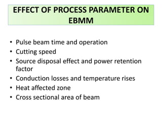 • Pulse beam time and operation
• Cutting speed
• Source disposal effect and power retention
factor
• Conduction losses and temperature rises
• Heat affected zone
• Cross sectional area of beam
EFFECT OF PROCESS PARAMETER ON
EBMM
 