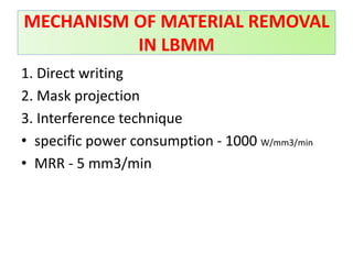 1. Direct writing
2. Mask projection
3. Interference technique
• specific power consumption - 1000 W/mm3/min
• MRR - 5 mm3/min
MECHANISM OF MATERIAL REMOVAL
IN LBMM
 