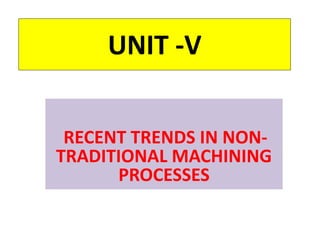 UNIT -V
RECENT TRENDS IN NON-
TRADITIONAL MACHINING
PROCESSES
 