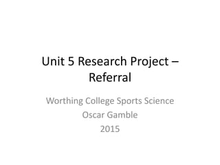 Unit 5 Research Project –
Referral
Worthing College Sports Science
Oscar Gamble
2015
 