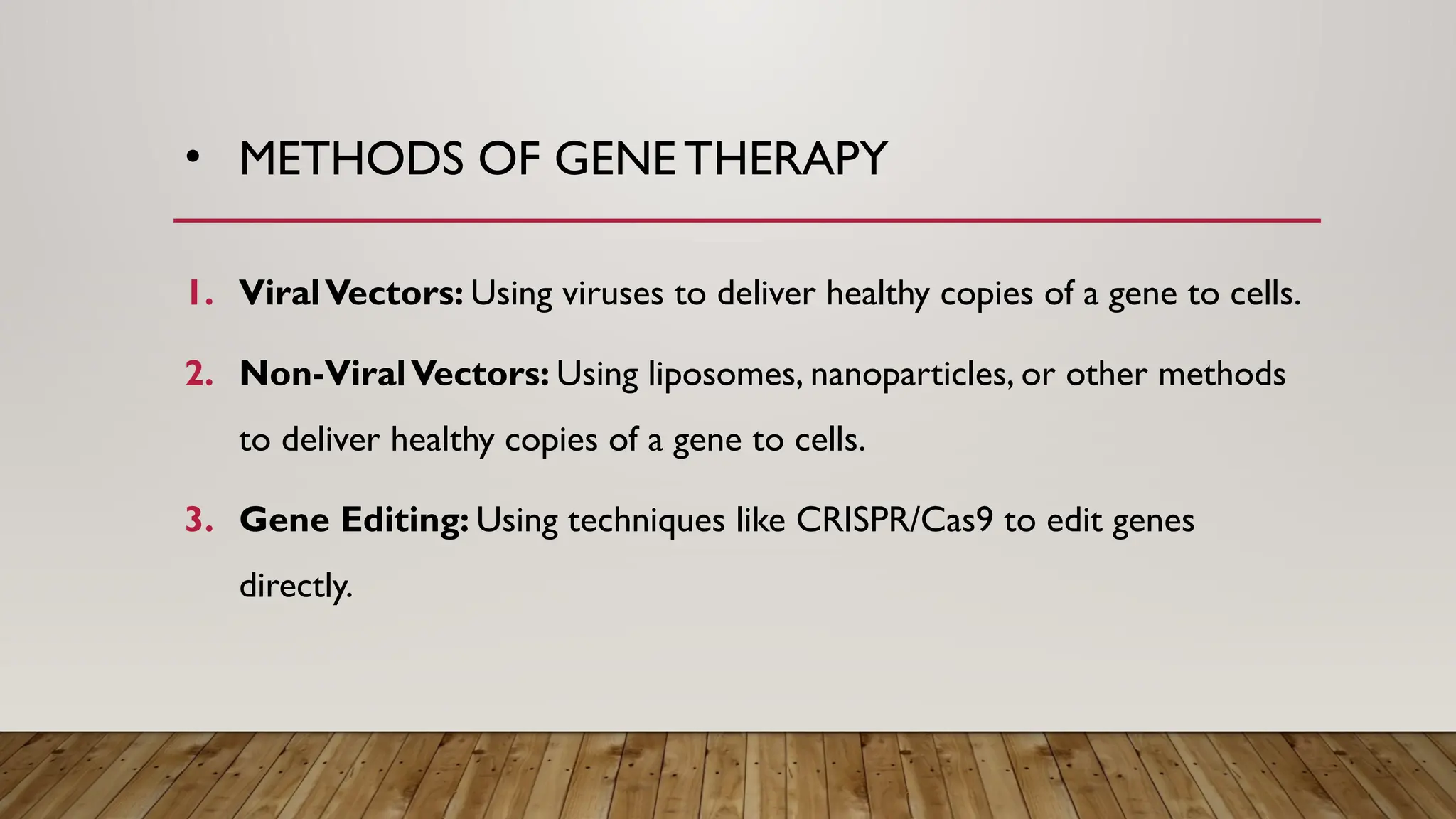 • METHODS OF GENE THERAPY
1. ViralVectors: Using viruses to deliver healthy copies of a gene to cells.
2. Non-ViralVectors: Using liposomes, nanoparticles, or other methods
to deliver healthy copies of a gene to cells.
3. Gene Editing: Using techniques like CRISPR/Cas9 to edit genes
directly.
 