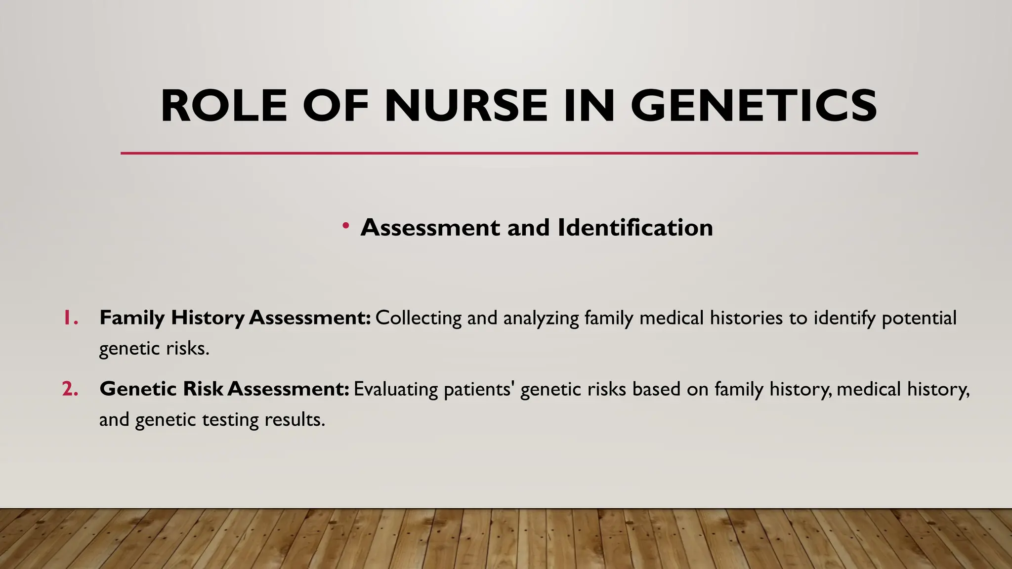 ROLE OF NURSE IN GENETICS
• Assessment and Identification
1. Family History Assessment: Collecting and analyzing family medical histories to identify potential
genetic risks.
2. Genetic Risk Assessment: Evaluating patients' genetic risks based on family history, medical history,
and genetic testing results.
 