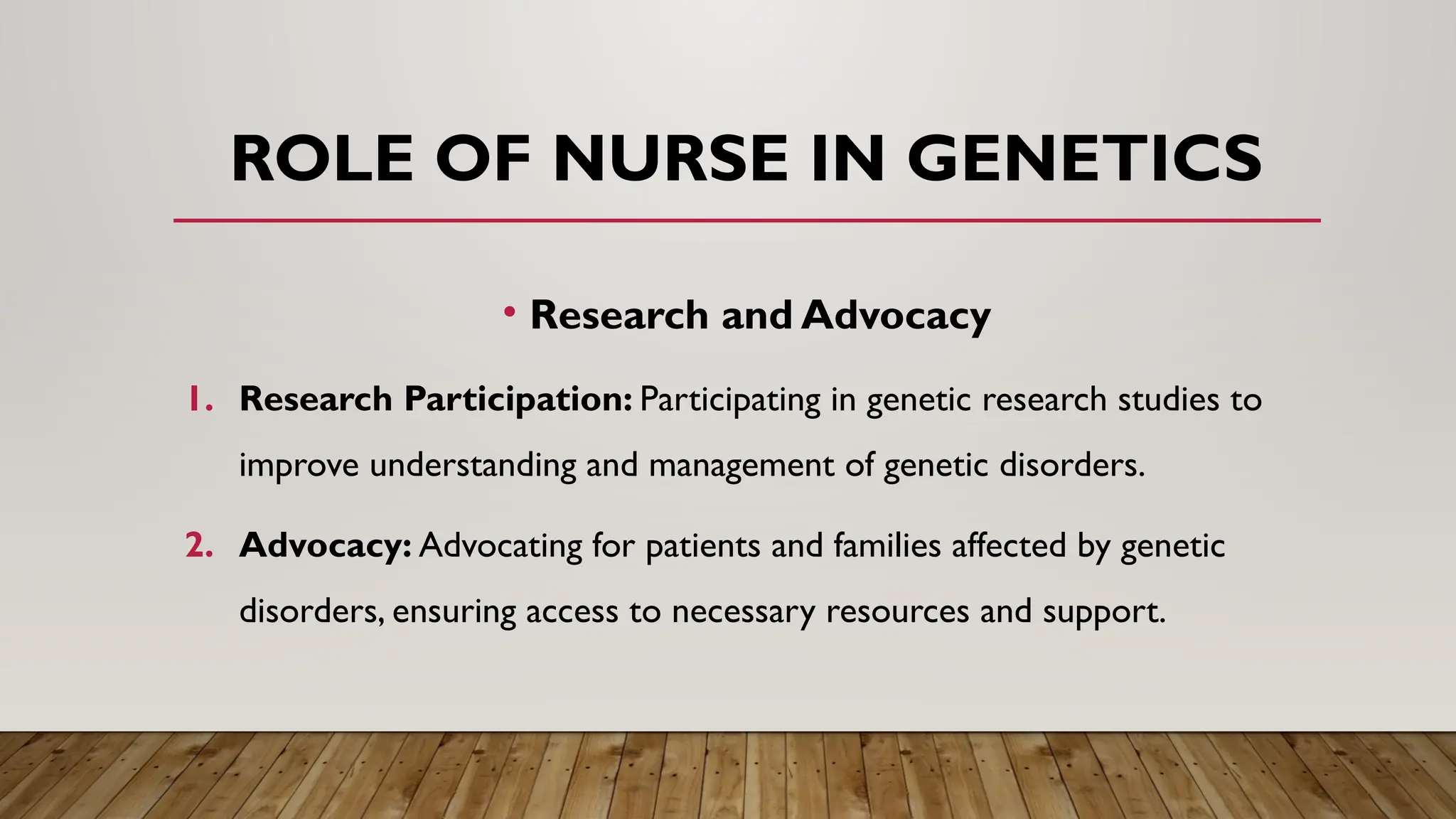 • Research and Advocacy
1. Research Participation: Participating in genetic research studies to
improve understanding and management of genetic disorders.
2. Advocacy: Advocating for patients and families affected by genetic
disorders, ensuring access to necessary resources and support.
ROLE OF NURSE IN GENETICS
 