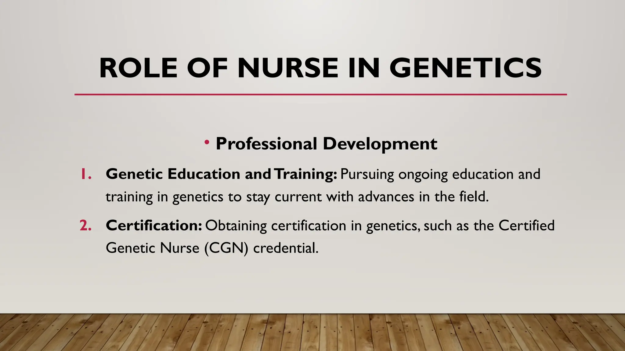 • Professional Development
1. Genetic Education andTraining: Pursuing ongoing education and
training in genetics to stay current with advances in the field.
2. Certification: Obtaining certification in genetics, such as the Certified
Genetic Nurse (CGN) credential.
ROLE OF NURSE IN GENETICS
 