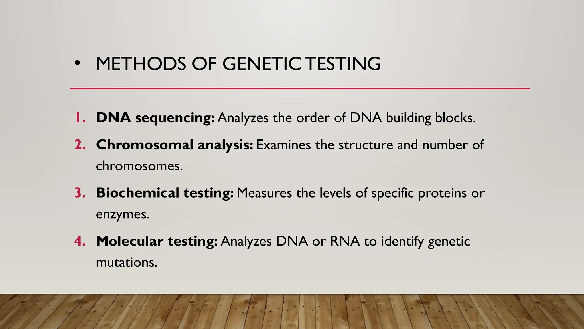 • METHODS OF GENETIC TESTING
1. DNA sequencing: Analyzes the order of DNA building blocks.
2. Chromosomal analysis: Examines the structure and number of
chromosomes.
3. Biochemical testing: Measures the levels of specific proteins or
enzymes.
4. Molecular testing: Analyzes DNA or RNA to identify genetic
mutations.
 