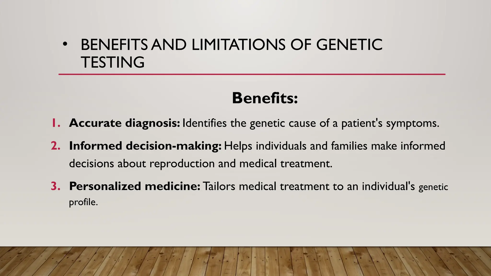 • BENEFITS AND LIMITATIONS OF GENETIC
TESTING
Benefits:
1. Accurate diagnosis: Identifies the genetic cause of a patient's symptoms.
2. Informed decision-making: Helps individuals and families make informed
decisions about reproduction and medical treatment.
3. Personalized medicine: Tailors medical treatment to an individual's genetic
profile.
 