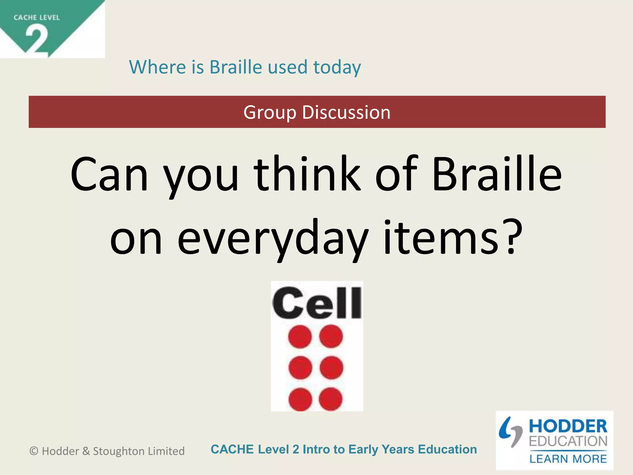 CACHE Level 2 Intro to Early Years Education© Hodder & Stoughton Limited
Starter activity
Where is Braille used today
Can you think of Braille
on everyday items?
Group Discussion
 
