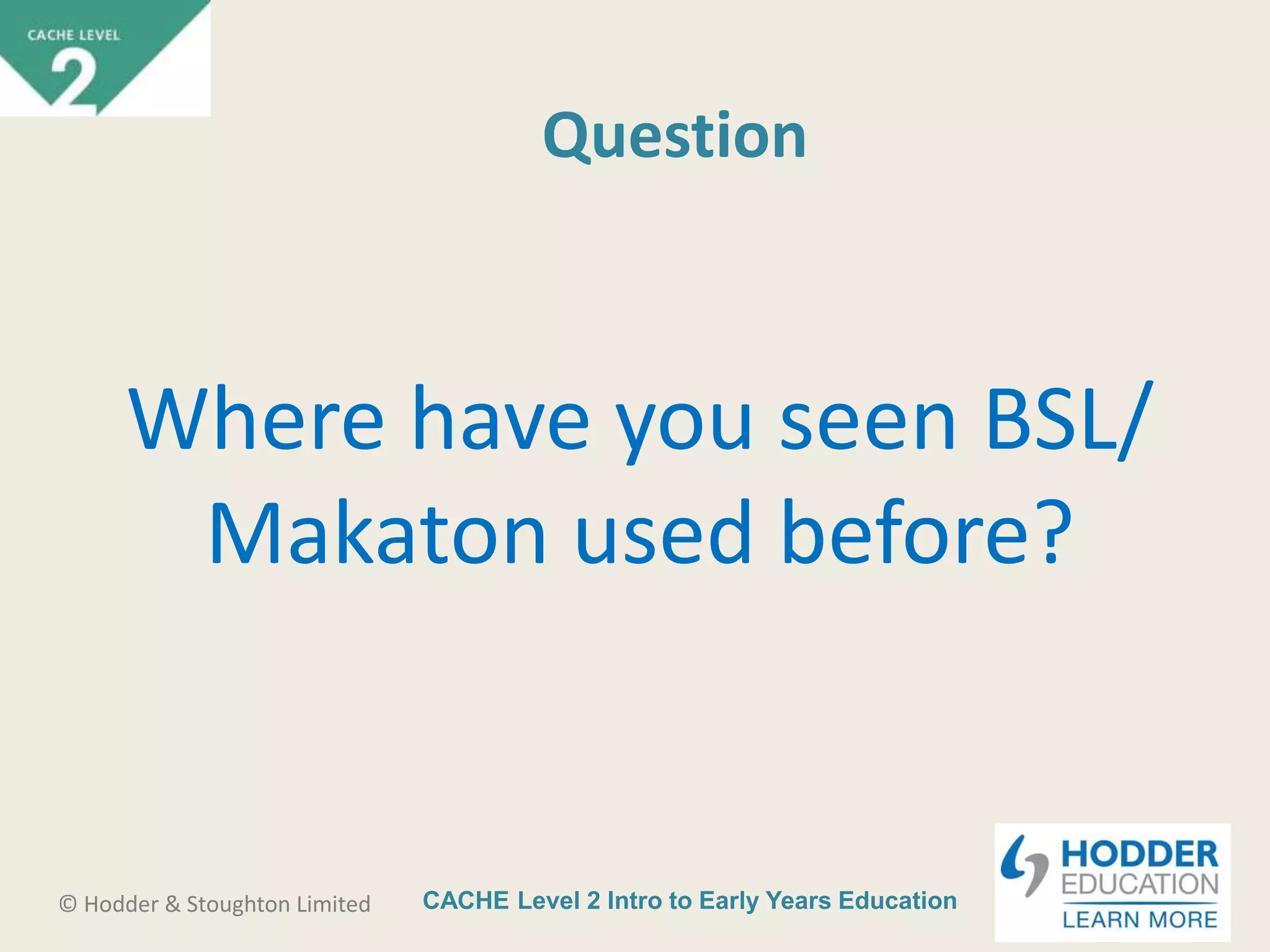 CACHE Level 2 Intro to Early Years Education© Hodder & Stoughton Limited
Question
Where have you seen BSL/
Makaton used before?
 