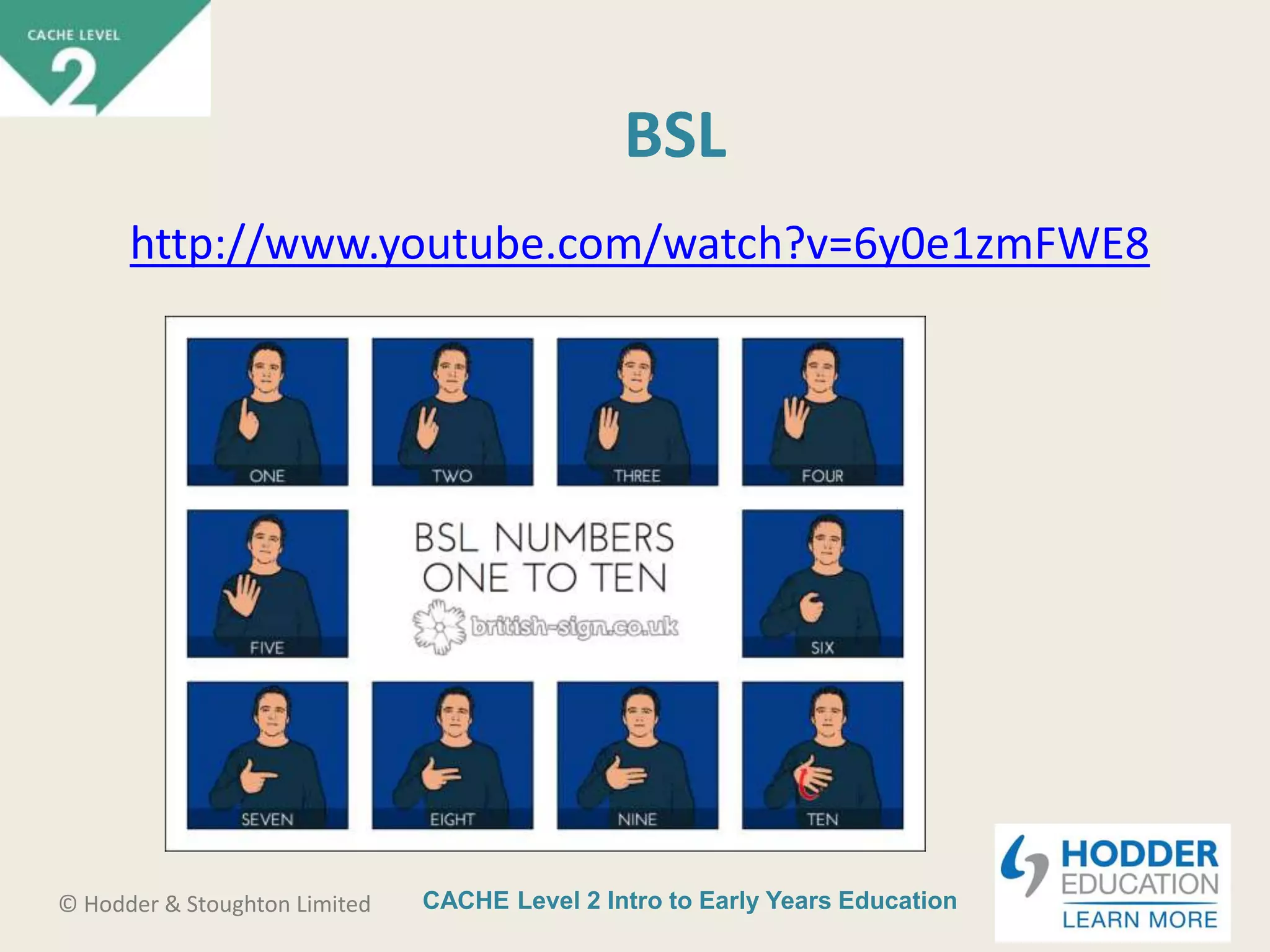 CACHE Level 2 Intro to Early Years Education© Hodder & Stoughton Limited
BSL
http://www.youtube.com/watch?v=6y0e1zmFWE8
 