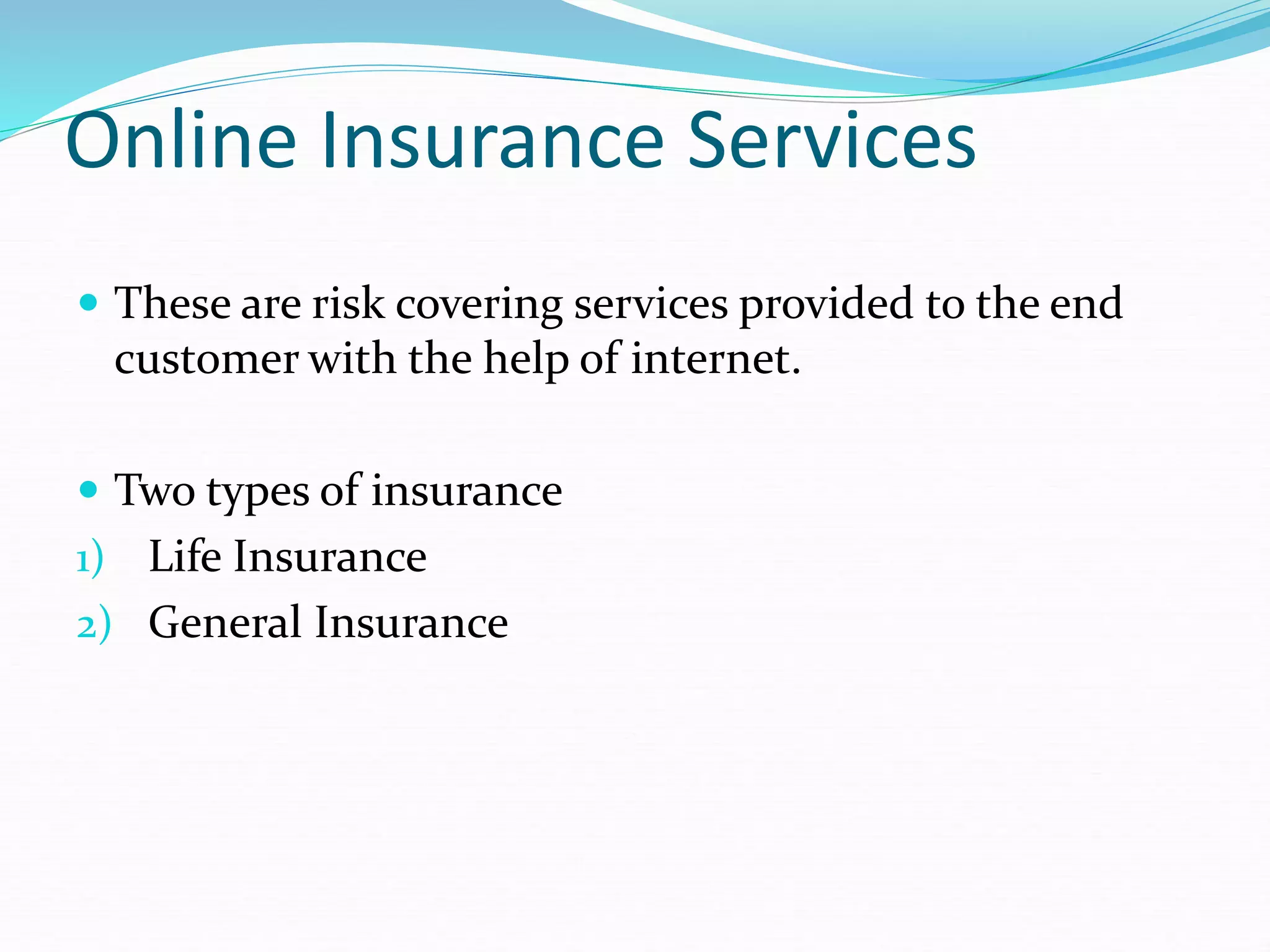 Online Insurance Services
 These are risk covering services provided to the end
customer with the help of internet.
 Two types of insurance
1) Life Insurance
2) General Insurance
 