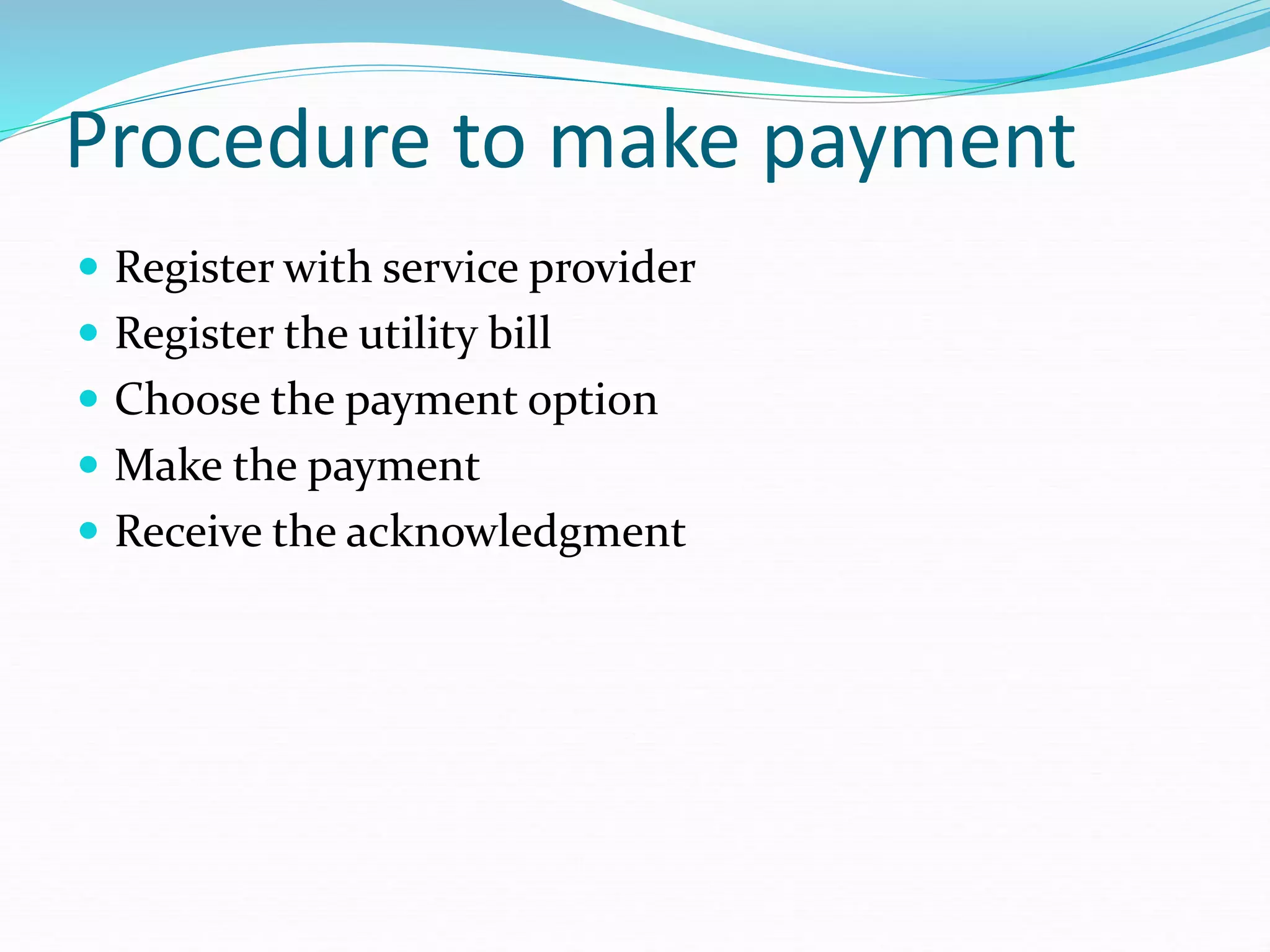 Procedure to make payment
 Register with service provider
 Register the utility bill
 Choose the payment option
 Make the payment
 Receive the acknowledgment
 