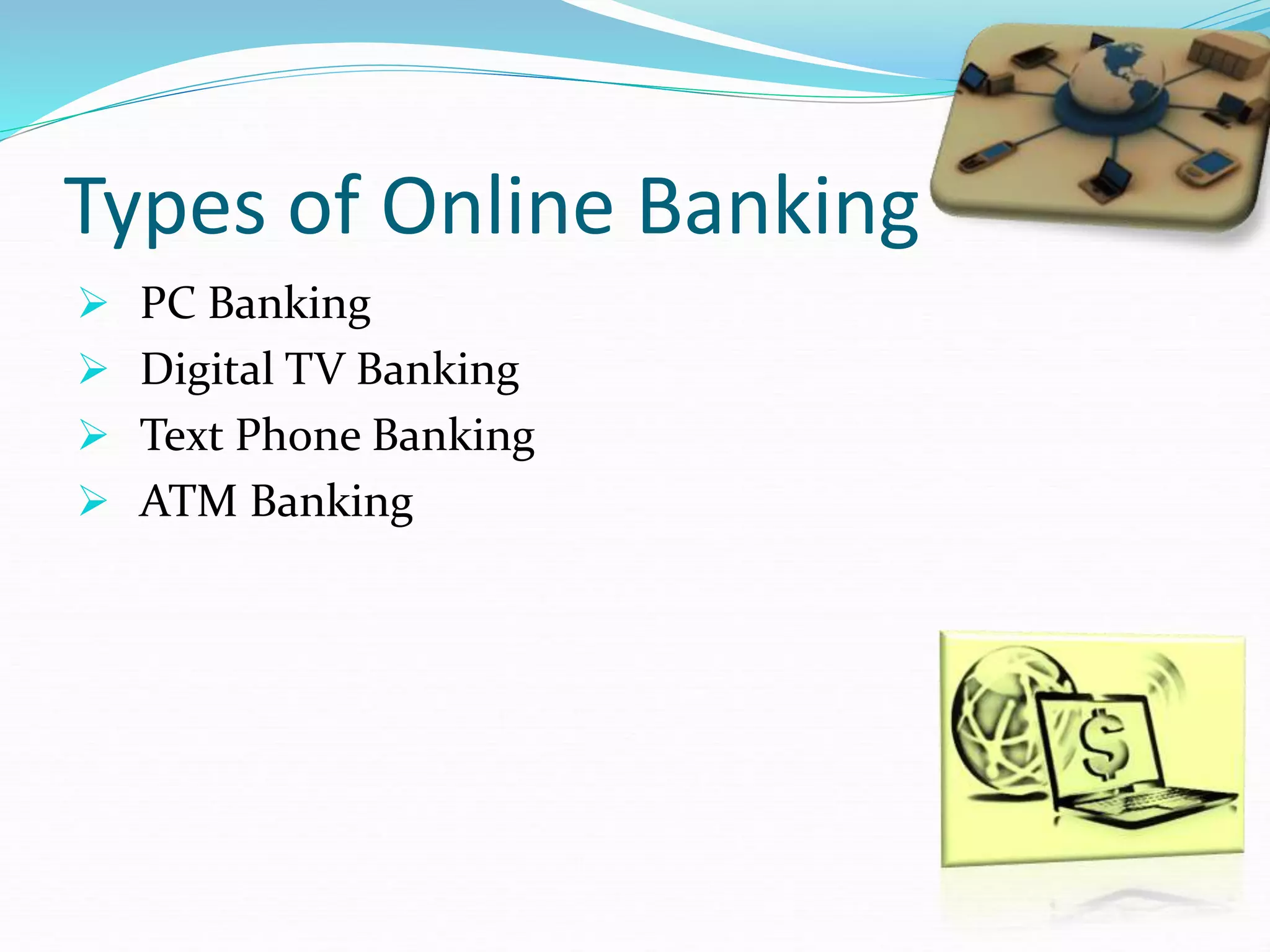 Types of Online Banking
 PC Banking
 Digital TV Banking
 Text Phone Banking
 ATM Banking
 