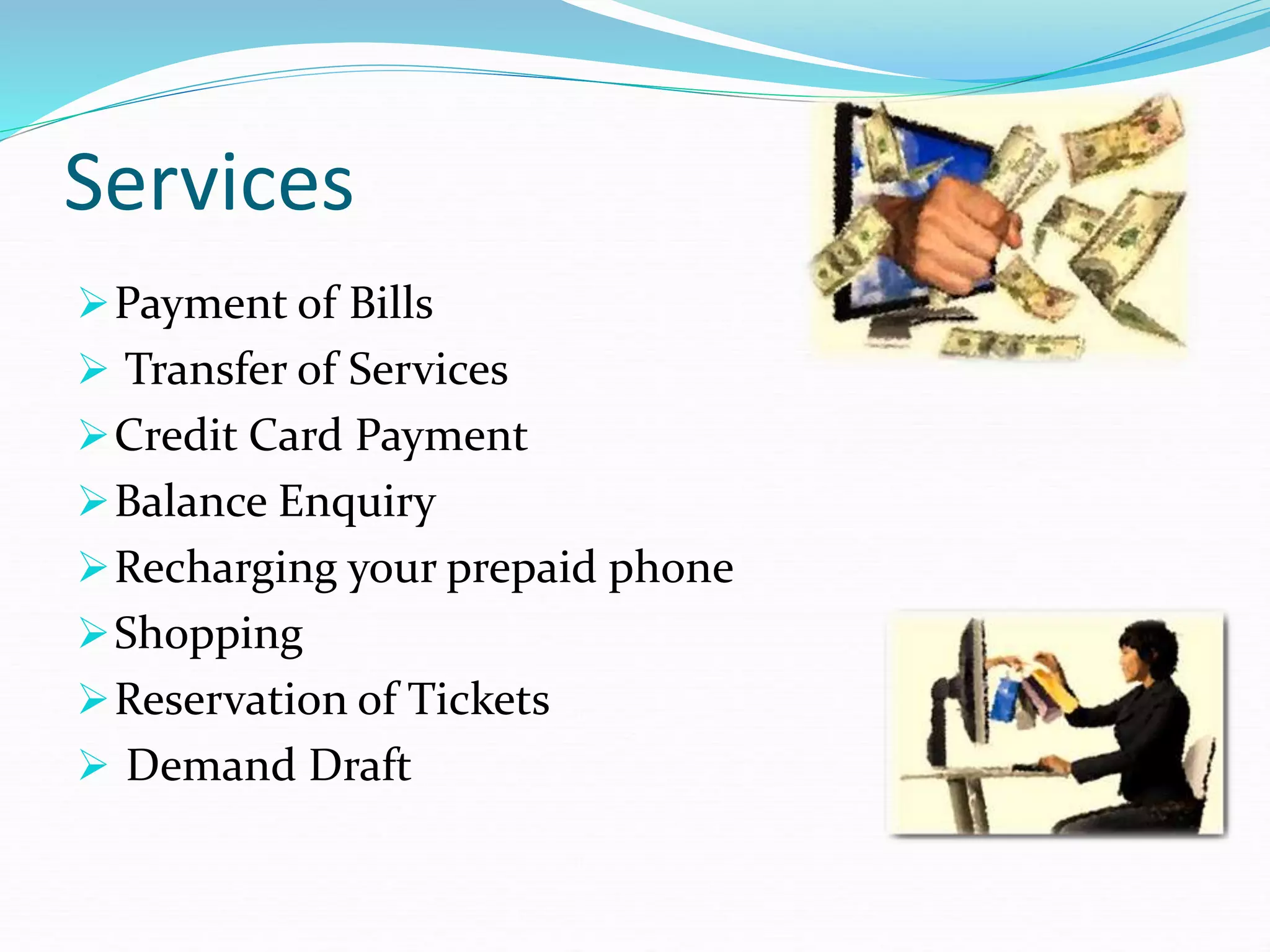 Services
Payment of Bills
 Transfer of Services
Credit Card Payment
Balance Enquiry
Recharging your prepaid phone
Shopping
Reservation of Tickets
 Demand Draft
 