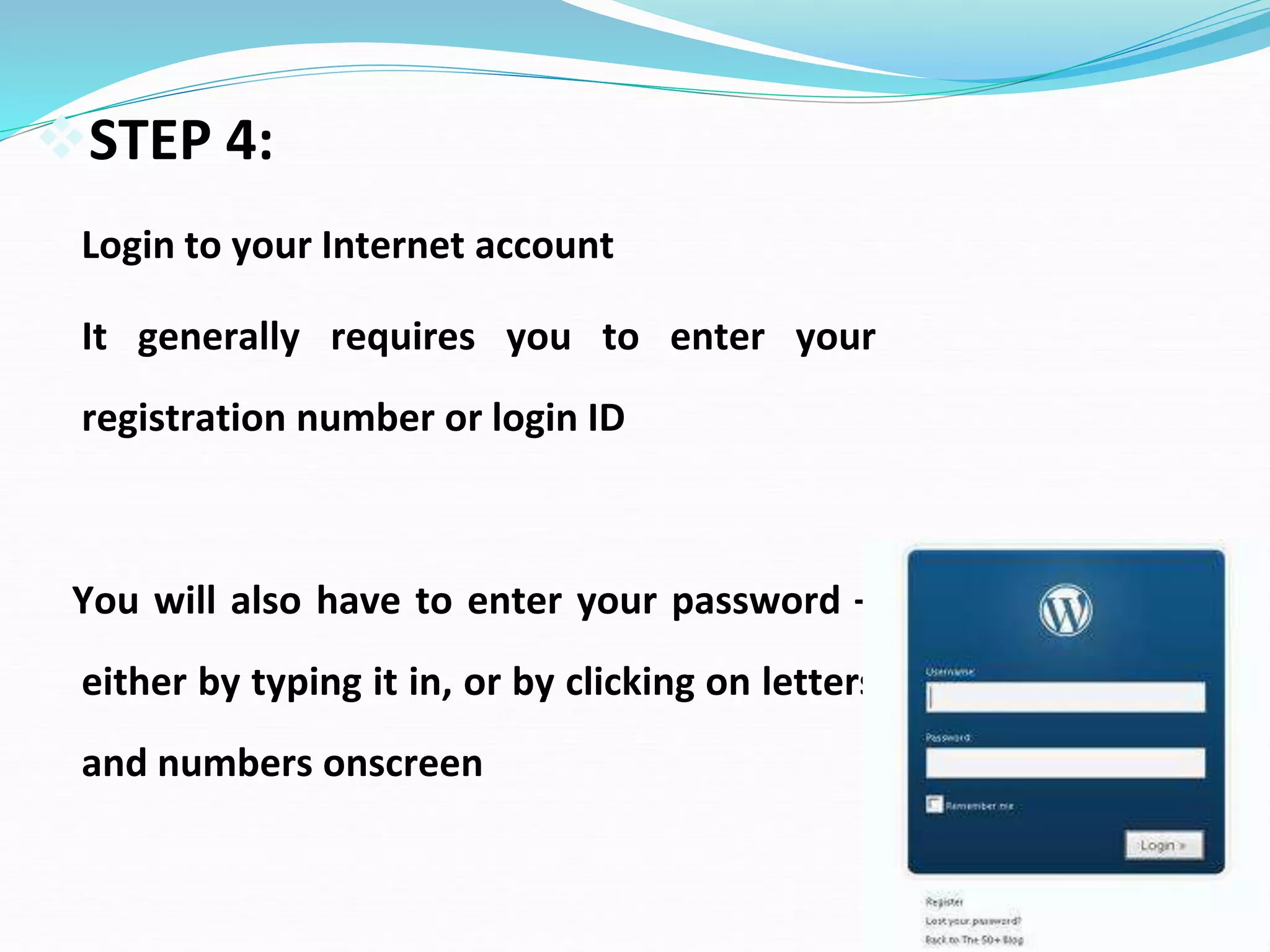 STEP 4:
Login to your Internet account
It generally requires you to enter your
registration number or login ID
You will also have to enter your password –
either by typing it in, or by clicking on letters
and numbers onscreen
 