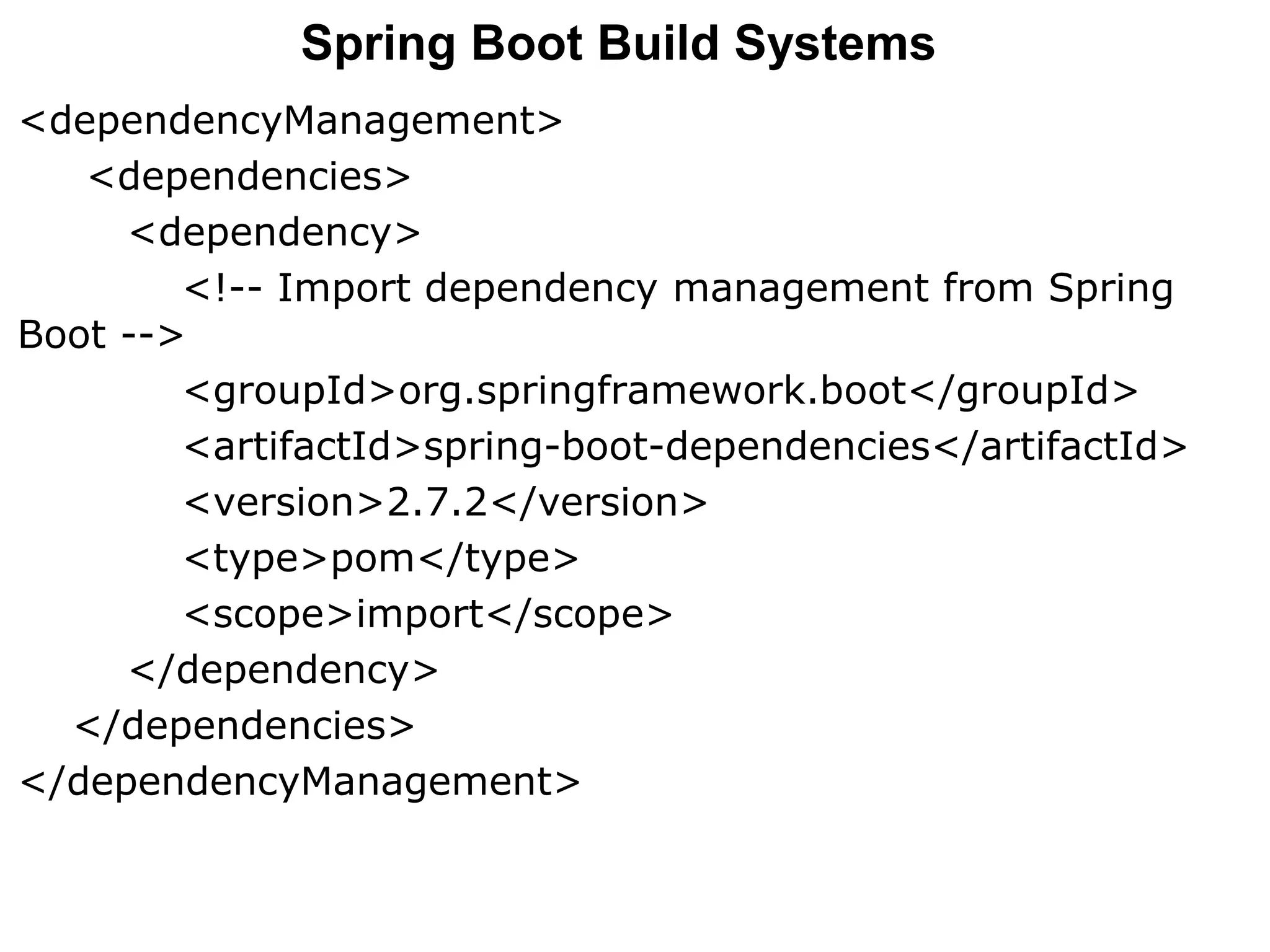 <dependencyManagement>
<dependencies>
<dependency>
<!-- Import dependency management from Spring
Boot -->
<groupId>org.springframework.boot</groupId>
<artifactId>spring-boot-dependencies</artifactId>
<version>2.7.2</version>
<type>pom</type>
<scope>import</scope>
</dependency>
</dependencies>
</dependencyManagement>
Spring Boot Build Systems
 