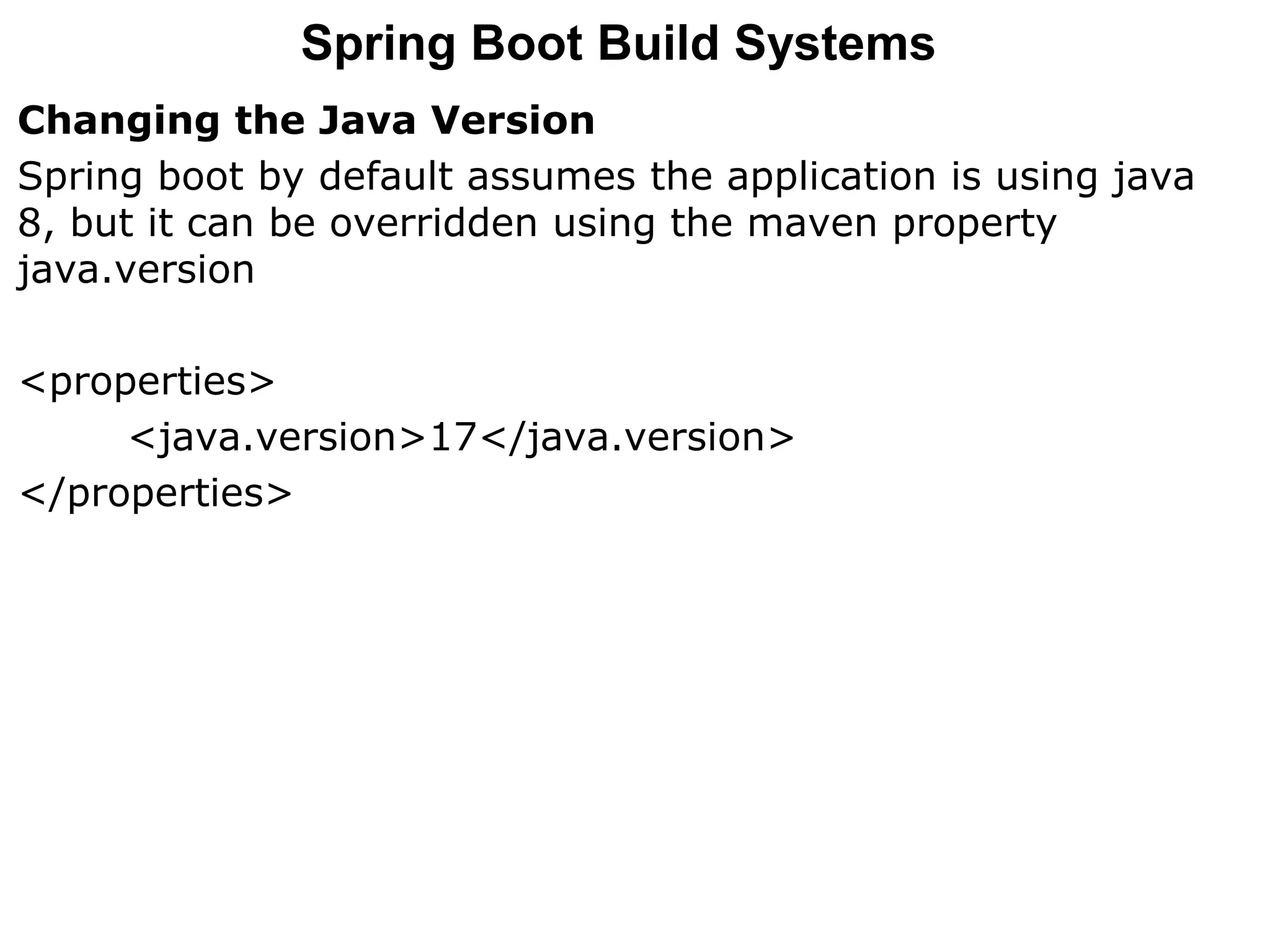 Changing the Java Version
Spring boot by default assumes the application is using java
8, but it can be overridden using the maven property
java.version
<properties>
<java.version>17</java.version>
</properties>
Spring Boot Build Systems
 