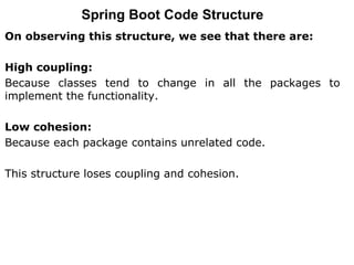 On observing this structure, we see that there are:
High coupling:
Because classes tend to change in all the packages to
implement the functionality.
Low cohesion:
Because each package contains unrelated code.
This structure loses coupling and cohesion.
Spring Boot Code Structure
 