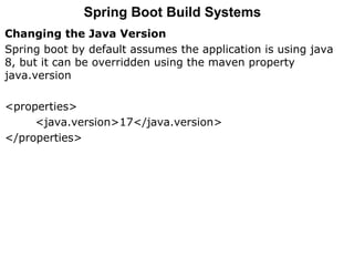 Changing the Java Version
Spring boot by default assumes the application is using java
8, but it can be overridden using the maven property
java.version
<properties>
<java.version>17</java.version>
</properties>
Spring Boot Build Systems
 