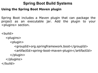Using the Spring Boot Maven plugin
Spring Boot includes a Maven plugin that can package the
project as an executable jar. Add the plugin to your
<plugins> section.
<build>
<plugins>
<plugin>
<groupId>org.springframework.boot</groupId>
<artifactId>spring-boot-maven-plugin</artifactId>
</plugin>
</plugins>
</build>
Spring Boot Build Systems
 