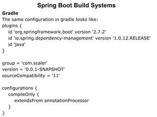 Gradle
The same configuration in gradle looks like:
plugins {
id 'org.springframework.boot' version '2.7.2'
id 'io.spring.dependency-management' version '1.0.12.RELEASE'
id 'java'
}
group = 'com.scaler'
version = '0.0.1-SNAPSHOT'
sourceCompatibility = '11'
configurations {
compileOnly {
extendsFrom annotationProcessor
}
}
Spring Boot Build Systems
 