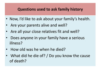 Questions used to ask family history
• Now, I’d like to ask about your family’s health.
• Are your parents alive and well?
• Are all your close relatives fit and well?
• Does anyone in your family have a serious
illness?
• How old was he when he died?
• What did he die of? / Do you know the cause
of death?
 