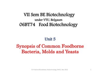 VII Sem BE Biotechnology
          under VTU, Belgaum
 06BT74 Food Biotechnology

                        Unit 5
Synopsis of Common Foodborne
  Bacteria, Molds and Yeasts


      Dr Pratima Khandelwal, Biotechnology, NHCE, Nov 2011   1
 