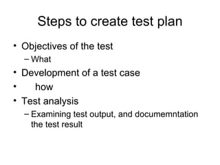 Steps to create test plan
• Objectives of the test
  – What
• Development of a test case
•   how
• Test analysis
  – Examining test output, and documemntation
    the test result
 