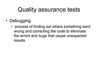 Quality assurance tests
• Debugging
  – process of finding out where something went
   wrong and correcting the code to eliminate
   the errors and bugs that cause unexpected
   results
 