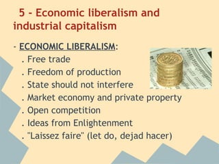 5 - Economic liberalism and
industrial capitalism
- ECONOMIC LIBERALISM:
  . Free trade
  . Freedom of production
  . State should not interfere
  . Market economy and private property
  . Open competition
  . Ideas from Enlightenment
  . "Laissez faire" (let do, dejad hacer)
 