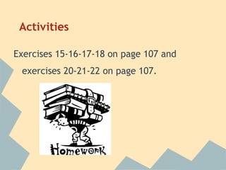 Activities

Exercises 15-16-17-18 on page 107 and
 exercises 20-21-22 on page 107.
 