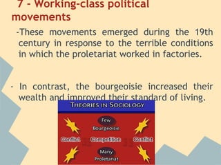 7 - Working-class political
movements
 -These movements emerged during the 19th
  century in response to the terrible conditions
  in which the proletariat worked in factories.


- In contrast, the bourgeoisie increased their
  wealth and improved their standard of living.
 