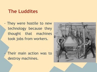 The Luddites

- They were hostile to new
  technology because they
  thought that machines
  took jobs from workers.


- Their main action was to
  destroy machines.
 