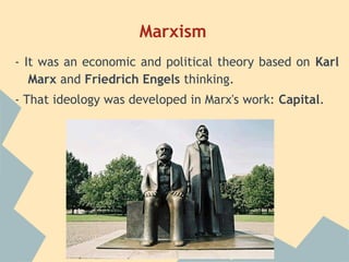 Marxism
- It was an economic and political theory based on Karl
   Marx and Friedrich Engels thinking.
- That ideology was developed in Marx's work: Capital.
 