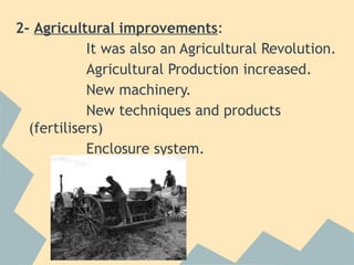 2- Agricultural improvements:
            It was also an Agricultural Revolution.
            Agricultural Production increased.
            New machinery.
            New techniques and products
  (fertilisers)
            Enclosure system.
 