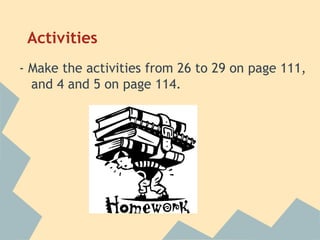 Activities
- Make the activities from 26 to 29 on page 111,
  and 4 and 5 on page 114.
 