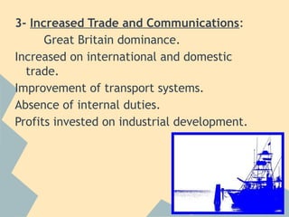 3- Increased Trade and Communications:
      Great Britain dominance.
Increased on international and domestic
  trade.
Improvement of transport systems.
Absence of internal duties.
Profits invested on industrial development.
 