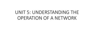 UNIT 5: UNDERSTANDING THE
OPERATION OF A NETWORK
 