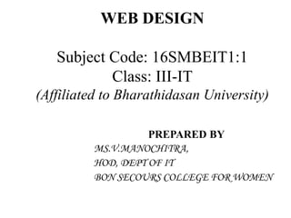 PREPARED BY
MS.V.MANOCHITRA,
HOD, DEPT OF IT
BON SECOURS COLLEGE FOR WOMEN
WEB DESIGN
Subject Code: 16SMBEIT1:1
Class: III-IT
(Affiliated to Bharathidasan University)
 