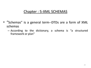 22
Chapter : 5-XML SCHEMAS
• “Schemas” is a general term--DTDs are a form of XML
schemas
– According to the dictionary, a schema is “a structured
framework or plan”
 