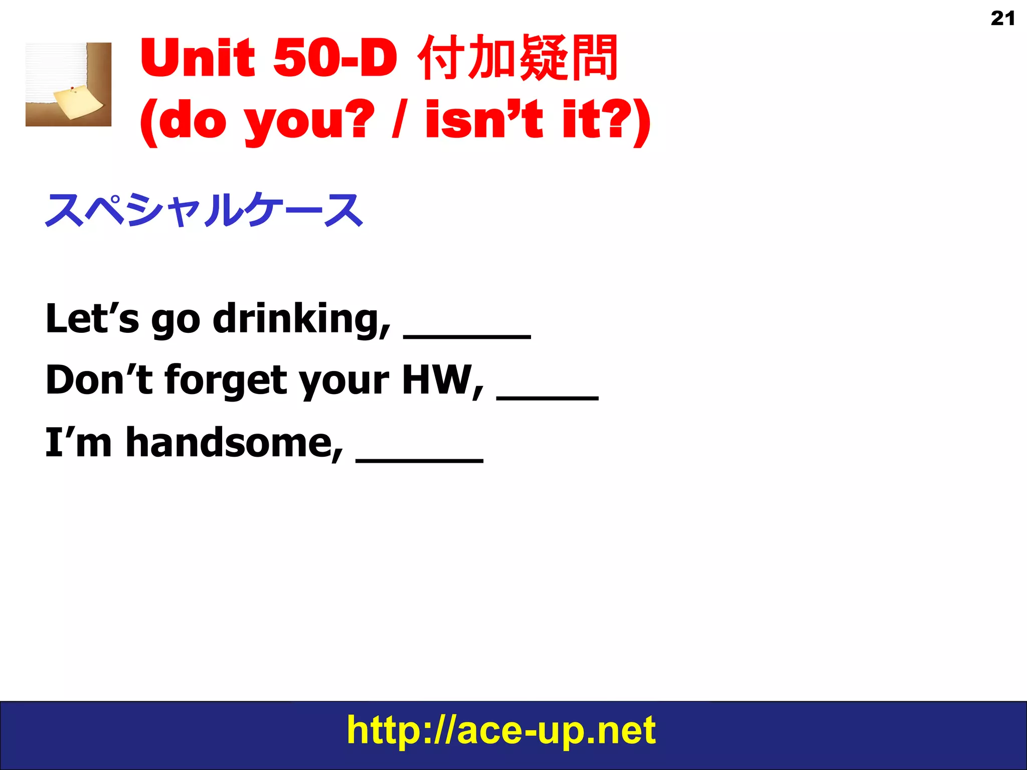 http://ace-up.net
21
Unit 50-D 付加疑問
(do you? / isn’t it?)
スペシャルケース
Let’s go drinking, _____
Don’t forget your HW, ____
I’m handsome, _____
 
