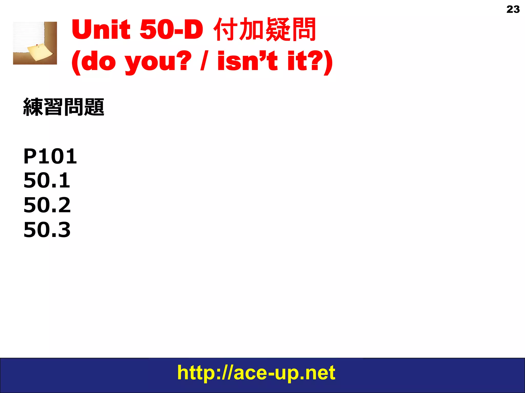 http://ace-up.net
23
Unit 50-D 付加疑問
(do you? / isn’t it?)
練習問題
P101
50.1
50.2
50.3
 