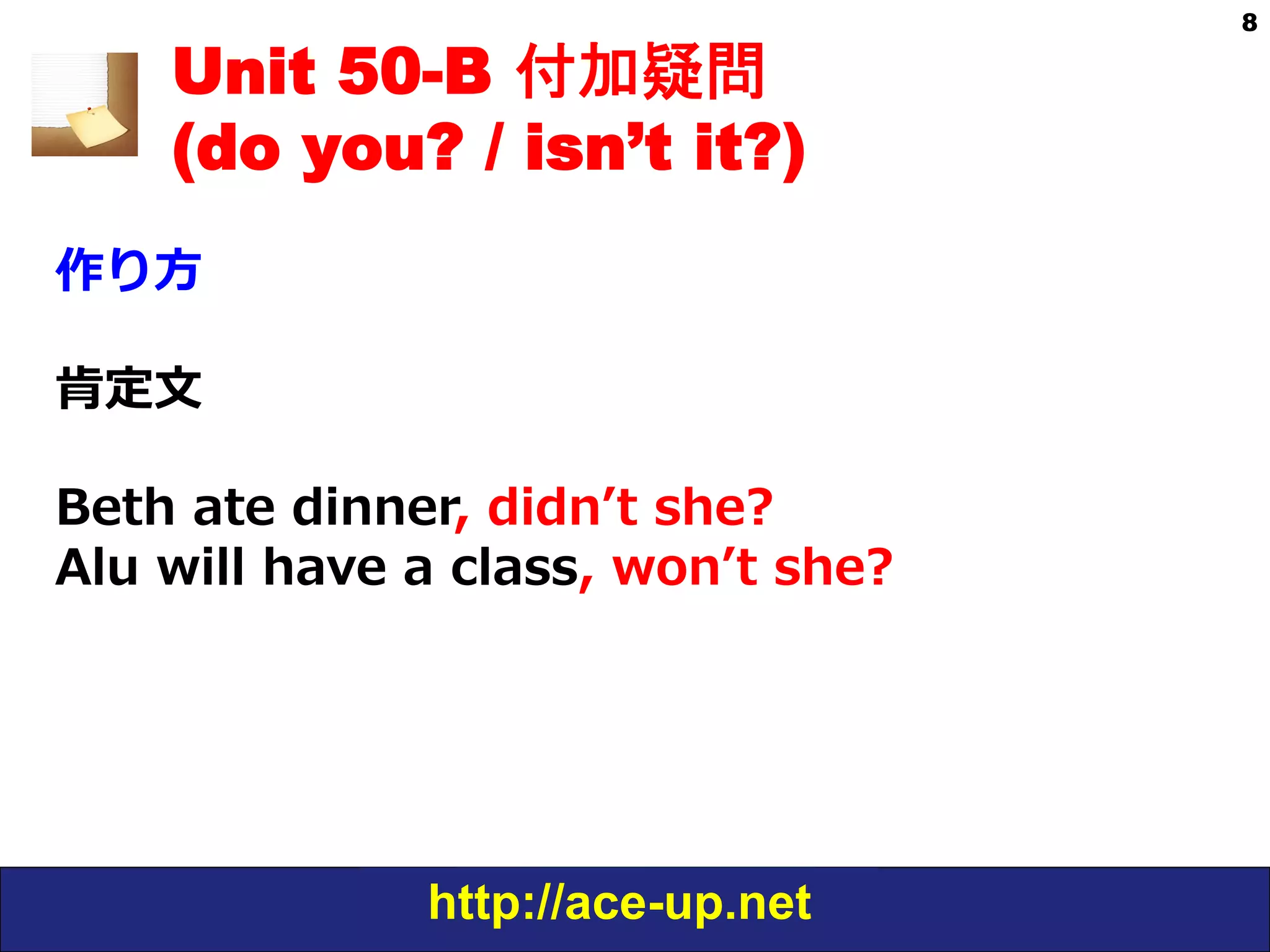 http://ace-up.net
8
Unit 50-B 付加疑問
(do you? / isn’t it?)
作り⽅方
肯定⽂文
Beth  ate  dinner,  didnʼ’t  she?
Alu  will  have  a  class,  wonʼ’t  she?
 