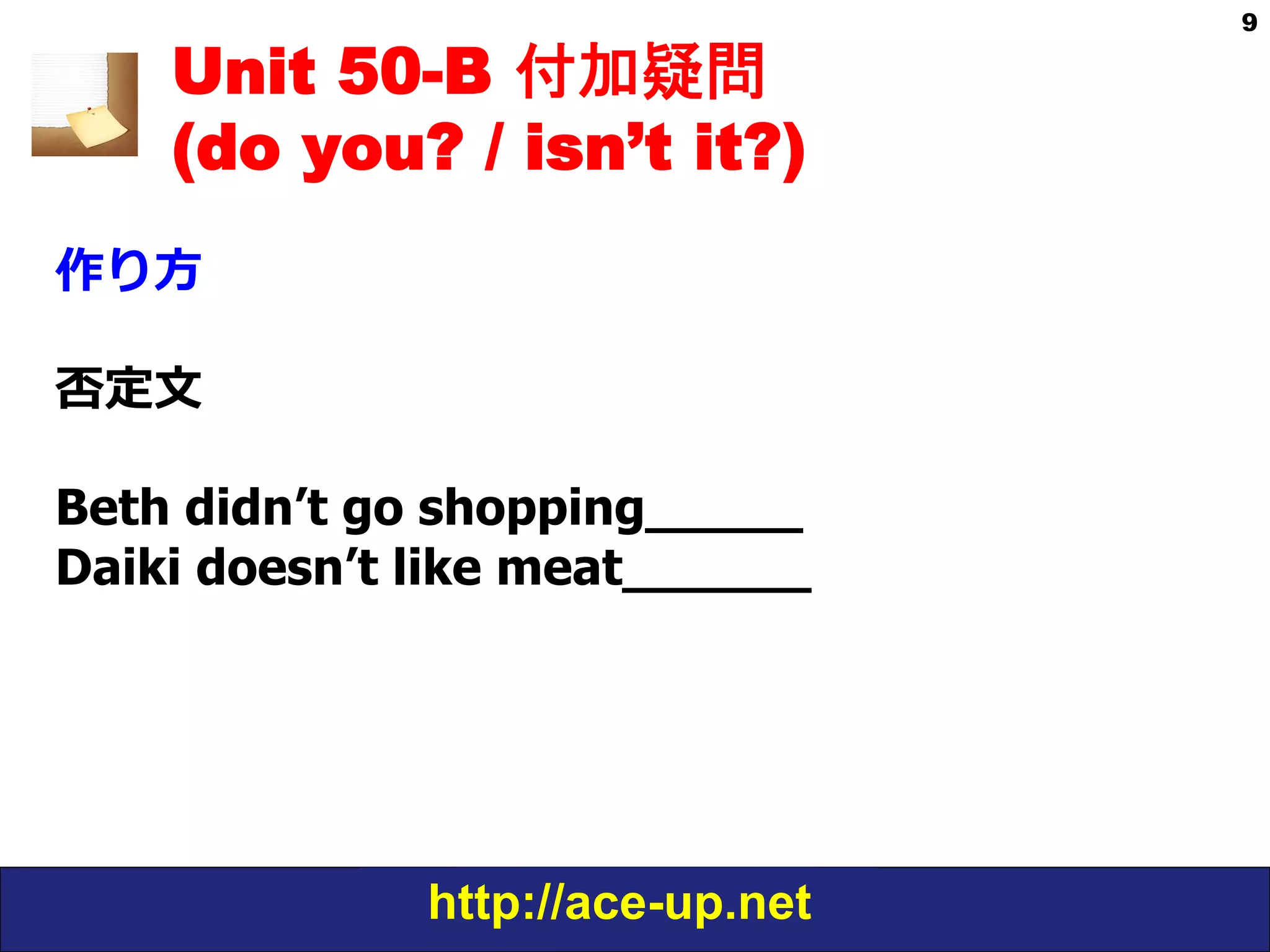 http://ace-up.net
9
Unit 50-B 付加疑問
(do you? / isn’t it?)
作り⽅方
否定⽂文
Beth didn’t go shopping_____
Daiki doesn’t like meat______
 