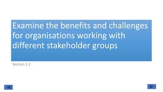 Examine the benefits and challenges
for organisations working with
different stakeholder groups
Section 1.2
 