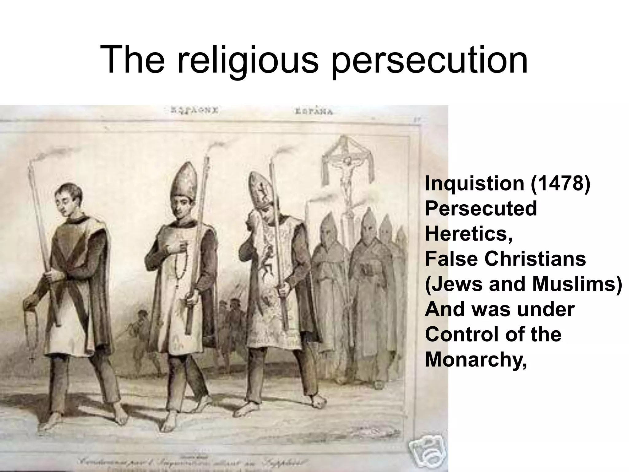The religious persecution
Inquistion (1478)
Persecuted
Heretics,
False Christians
(Jews and Muslims)
And was under
Control of the
Monarchy,
 