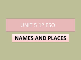 UNIT 5 1º ESO
NAMES AND PLACES
 