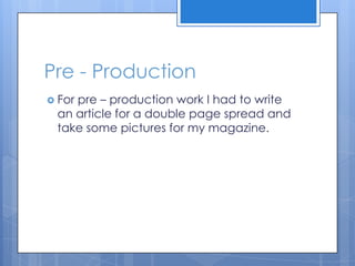 Pre - Production
 For pre – production work I had to write
an article for a double page spread and
take some pictures for my magazine.
 