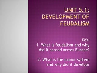 EQ’s:
1. What is feudalism and why
did it spread across Europe?
2. What is the manor system
and why did it develop?
 