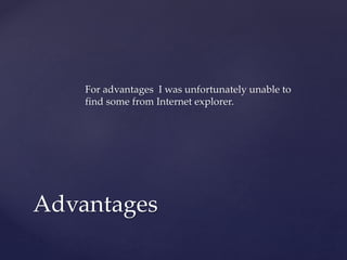 For advantages I was unfortunately unable to
find some from Internet explorer.
Advantages
 